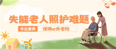 華遠康養|失能老人照護難題：保姆還是養老院？